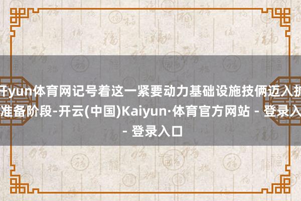 开yun体育网记号着这一紧要动力基础设施技俩迈入扩充准备阶段-开云(中国)Kaiyun·体育官方网站 - 登录入口