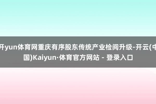 开yun体育网重庆有序股东传统产业检阅升级-开云(中国)Kaiyun·体育官方网站 - 登录入口
