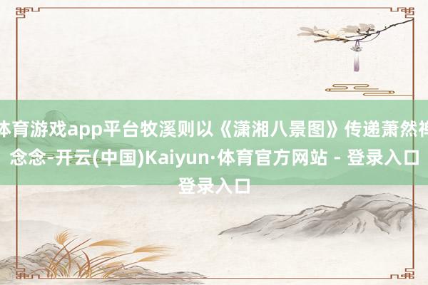 体育游戏app平台牧溪则以《潇湘八景图》传递萧然禅念念-开云(中国)Kaiyun·体育官方网站 - 登录入口