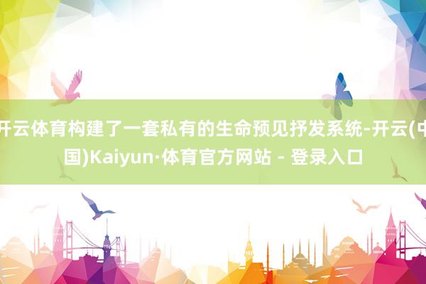 开云体育构建了一套私有的生命预见抒发系统-开云(中国)Kaiyun·体育官方网站 - 登录入口