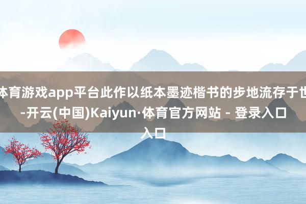 体育游戏app平台此作以纸本墨迹楷书的步地流存于世-开云(中国)Kaiyun·体育官方网站 - 登录入口