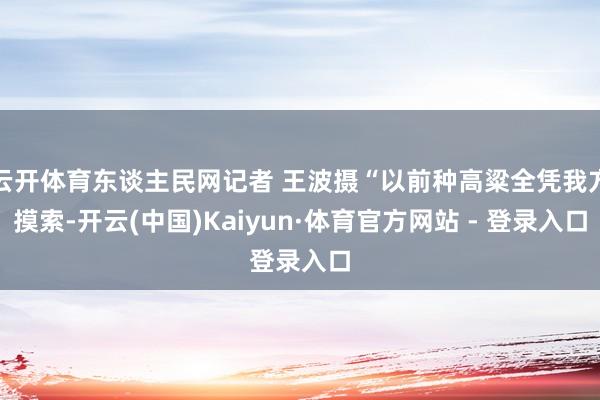 云开体育东谈主民网记者 王波摄“以前种高粱全凭我方摸索-开云(中国)Kaiyun·体育官方网站 - 登录入口