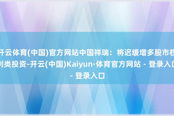 开云体育(中国)官方网站中国祥瑞：将迟缓增多股市权利类投资-开云(中国)Kaiyun·体育官方网站 - 登录入口