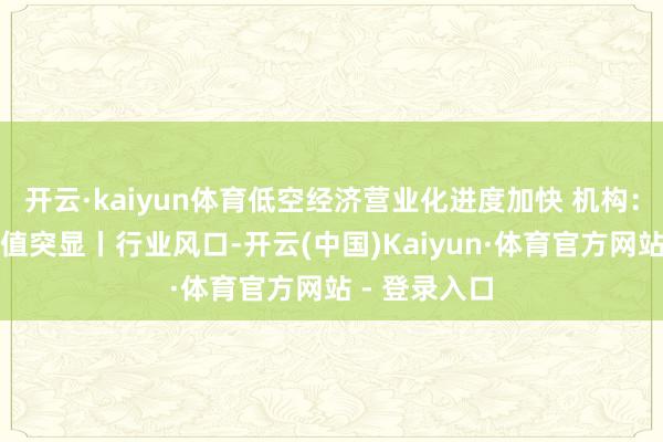 开云·kaiyun体育低空经济营业化进度加快 机构：产业投资价值突显丨行业风口-开云(中国)Kaiyun·体育官方网站 - 登录入口