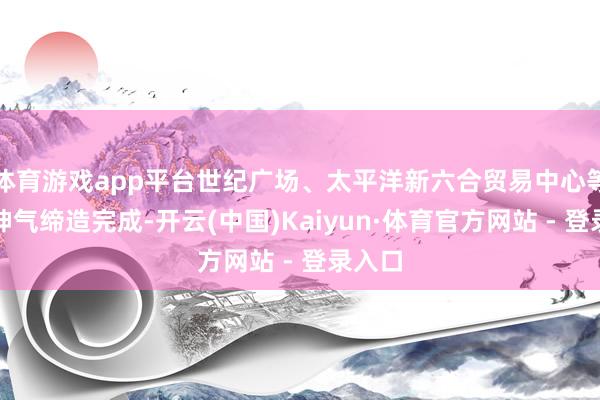 体育游戏app平台世纪广场、太平洋新六合贸易中心等重心神气缔造完成-开云(中国)Kaiyun·体育官方网站 - 登录入口