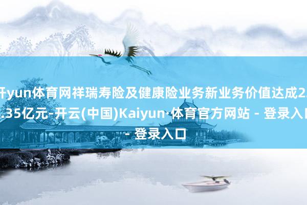 开yun体育网祥瑞寿险及健康险业务新业务价值达成223.35亿元-开云(中国)Kaiyun·体育官方网站 - 登录入口