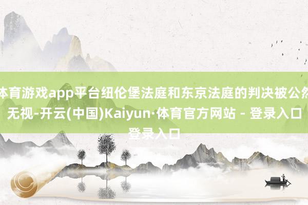 体育游戏app平台纽伦堡法庭和东京法庭的判决被公然无视-开云(中国)Kaiyun·体育官方网站 - 登录入口