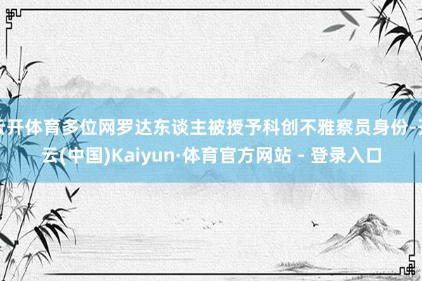云开体育多位网罗达东谈主被授予科创不雅察员身份-开云(中国)Kaiyun·体育官方网站 - 登录入口