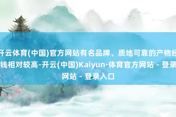 开云体育(中国)官方网站有名品牌、质地可靠的产物经常价钱相对较高-开云(中国)Kaiyun·体育官方网站 - 登录入口
