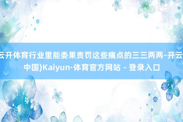 云开体育行业里能委果责罚这些痛点的三三两两-开云(中国)Kaiyun·体育官方网站 - 登录入口