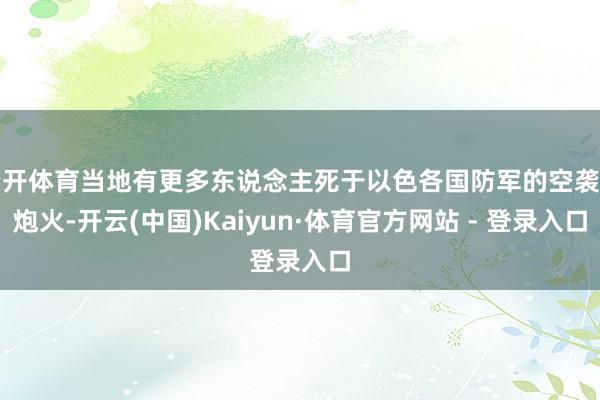 云开体育当地有更多东说念主死于以色各国防军的空袭和炮火-开云(中国)Kaiyun·体育官方网站 - 登录入口