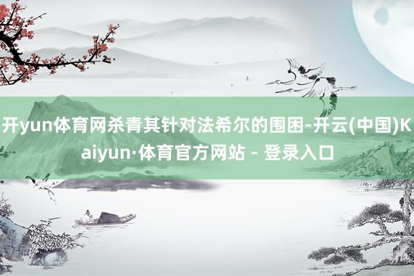 开yun体育网杀青其针对法希尔的围困-开云(中国)Kaiyun·体育官方网站 - 登录入口