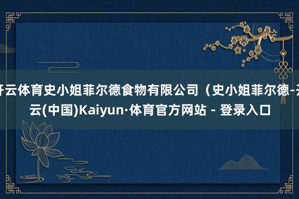 开云体育史小姐菲尔德食物有限公司（史小姐菲尔德-开云(中国)Kaiyun·体育官方网站 - 登录入口