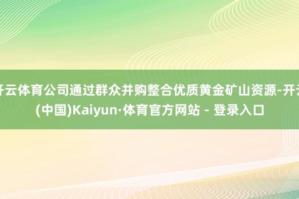 开云体育公司通过群众并购整合优质黄金矿山资源-开云(中国)Kaiyun·体育官方网站 - 登录入口