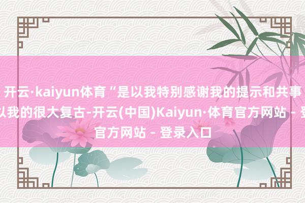 开云·kaiyun体育“是以我特别感谢我的提示和共事以前予以我的很大复古-开云(中国)Kaiyun·体育官方网站 - 登录入口