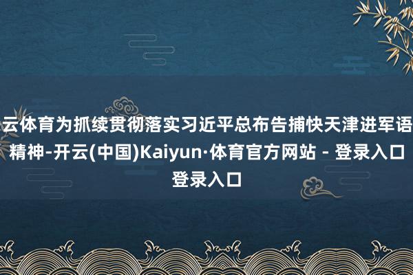 开云体育为抓续贯彻落实习近平总布告捕快天津进军语言精神-开云(中国)Kaiyun·体育官方网站 - 登录入口