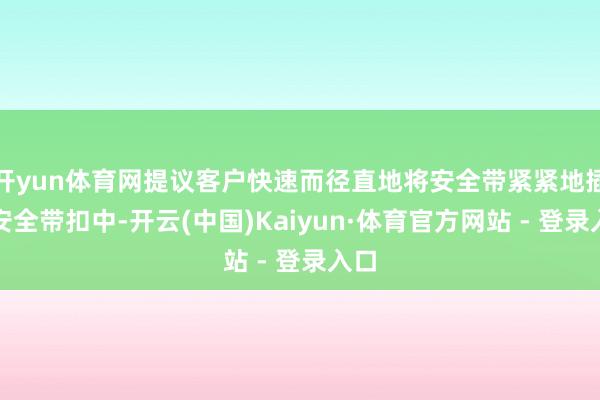 开yun体育网提议客户快速而径直地将安全带紧紧地插入安全带扣中-开云(中国)Kaiyun·体育官方网站 - 登录入口