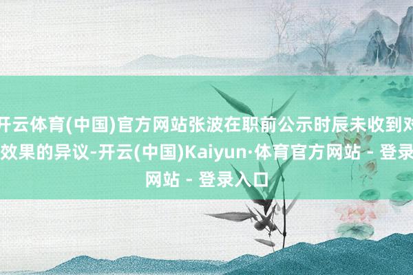 开云体育(中国)官方网站张波在职前公示时辰未收到对选举效果的异议-开云(中国)Kaiyun·体育官方网站 - 登录入口