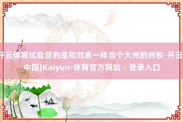 开云体育试验目的是和刘表一样当个大州的州牧-开云(中国)Kaiyun·体育官方网站 - 登录入口