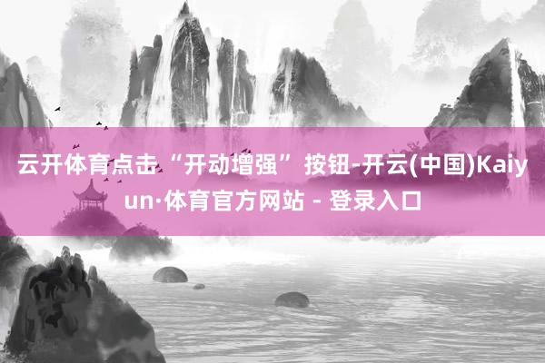云开体育点击 “开动增强” 按钮-开云(中国)Kaiyun·体育官方网站 - 登录入口