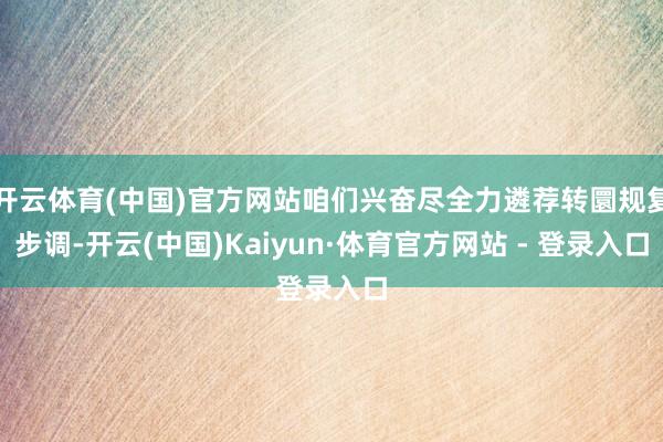 开云体育(中国)官方网站咱们兴奋尽全力遴荐转圜规复步调-开云(中国)Kaiyun·体育官方网站 - 登录入口
