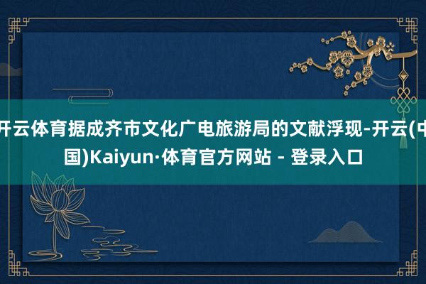开云体育据成齐市文化广电旅游局的文献浮现-开云(中国)Kaiyun·体育官方网站 - 登录入口