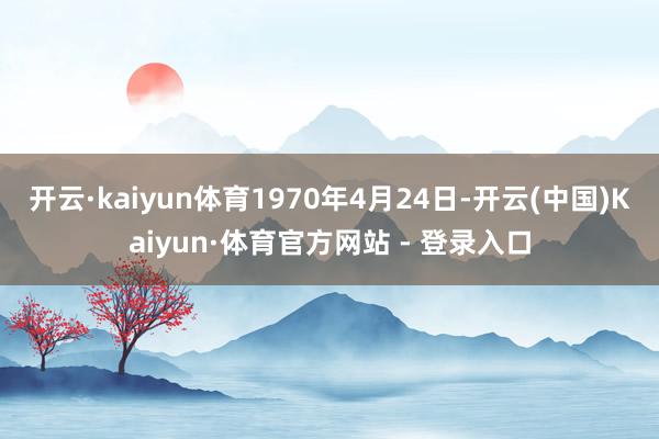 开云·kaiyun体育1970年4月24日-开云(中国)Kaiyun·体育官方网站 - 登录入口