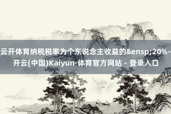 云开体育纳税税率为个东说念主收益的&ensp;20%-开云(中国)Kaiyun·体育官方网站 - 登录入口
