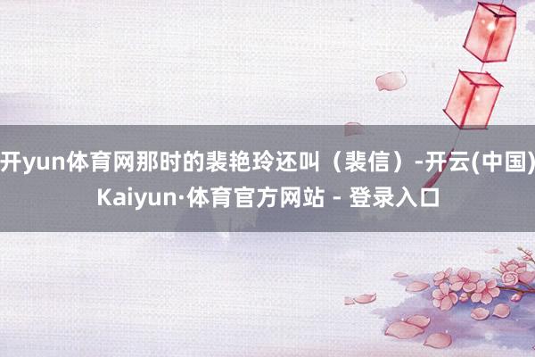 开yun体育网那时的裴艳玲还叫（裴信）-开云(中国)Kaiyun·体育官方网站 - 登录入口