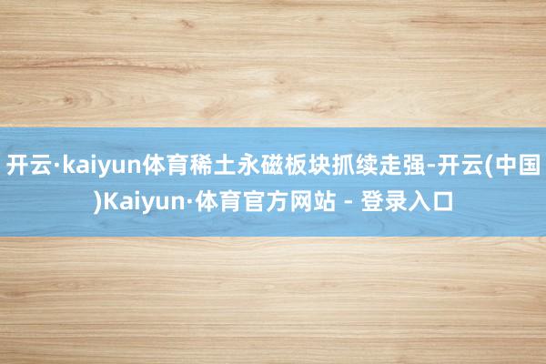 开云·kaiyun体育稀土永磁板块抓续走强-开云(中国)Kaiyun·体育官方网站 - 登录入口
