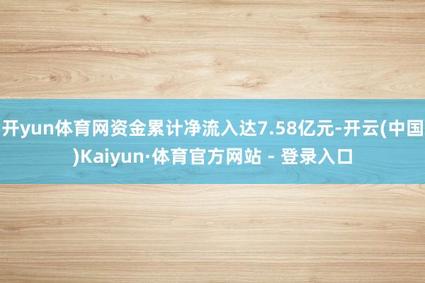 开yun体育网资金累计净流入达7.58亿元-开云(中国)Kaiyun·体育官方网站 - 登录入口