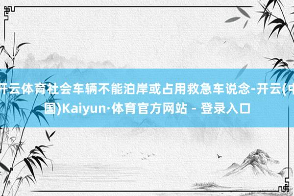 开云体育社会车辆不能泊岸或占用救急车说念-开云(中国)Kaiyun·体育官方网站 - 登录入口