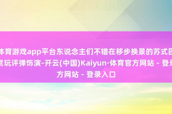 体育游戏app平台东说念主们不错在移步换景的苏式园林间赏玩评弹饰演-开云(中国)Kaiyun·体育官方网站 - 登录入口