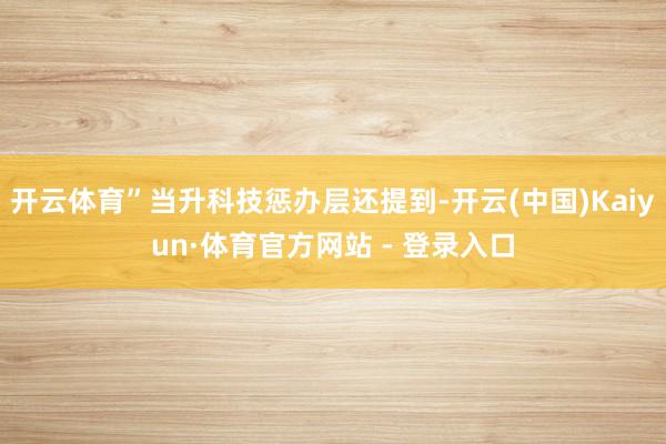 开云体育”当升科技惩办层还提到-开云(中国)Kaiyun·体育官方网站 - 登录入口