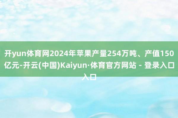 开yun体育网2024年苹果产量254万吨、产值150亿元-开云(中国)Kaiyun·体育官方网站 - 登录入口