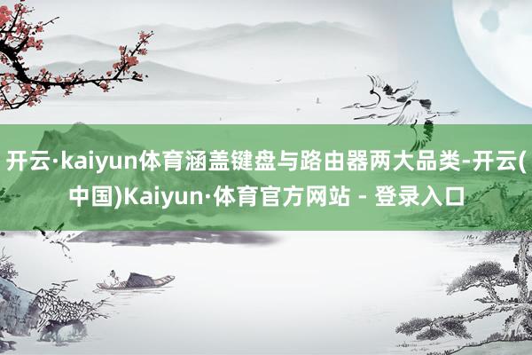 开云·kaiyun体育涵盖键盘与路由器两大品类-开云(中国)Kaiyun·体育官方网站 - 登录入口