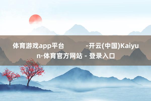 体育游戏app平台            -开云(中国)Kaiyun·体育官方网站 - 登录入口
