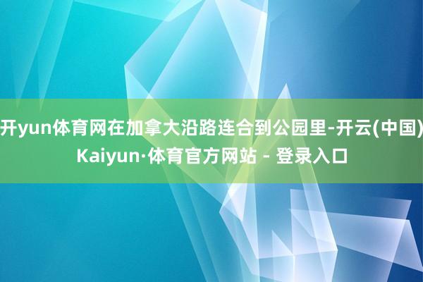 开yun体育网在加拿大沿路连合到公园里-开云(中国)Kaiyun·体育官方网站 - 登录入口