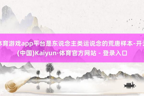 体育游戏app平台是东说念主类运说念的荒唐样本-开云(中国)Kaiyun·体育官方网站 - 登录入口