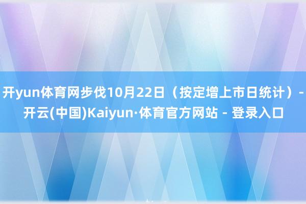 开yun体育网步伐10月22日（按定增上市日统计）-开云(中国)Kaiyun·体育官方网站 - 登录入口