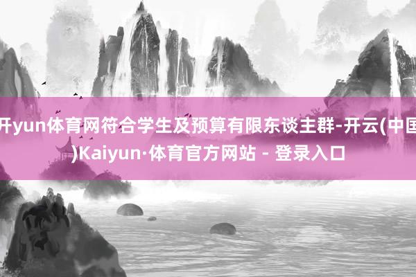开yun体育网符合学生及预算有限东谈主群-开云(中国)Kaiyun·体育官方网站 - 登录入口