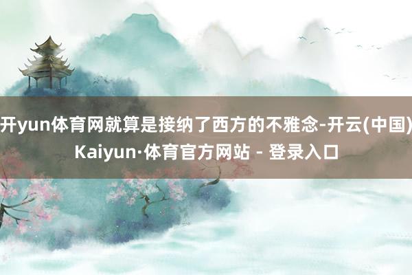 开yun体育网就算是接纳了西方的不雅念-开云(中国)Kaiyun·体育官方网站 - 登录入口