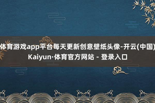 体育游戏app平台每天更新创意壁纸头像-开云(中国)Kaiyun·体育官方网站 - 登录入口