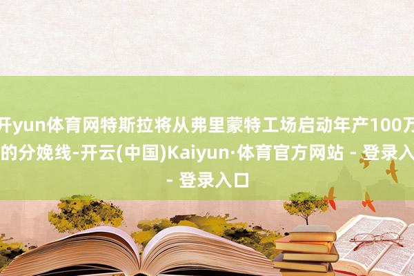 开yun体育网特斯拉将从弗里蒙特工场启动年产100万台的分娩线-开云(中国)Kaiyun·体育官方网站 - 登录入口