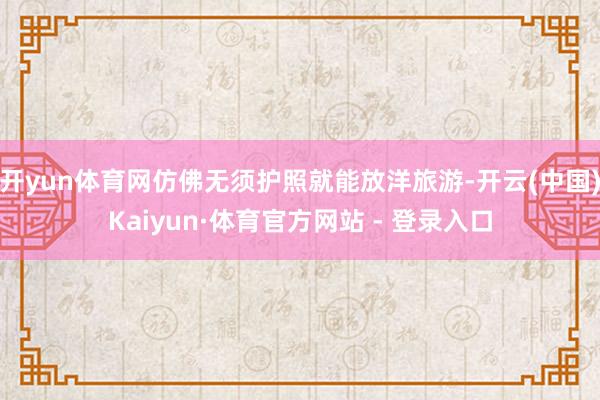 开yun体育网仿佛无须护照就能放洋旅游-开云(中国)Kaiyun·体育官方网站 - 登录入口
