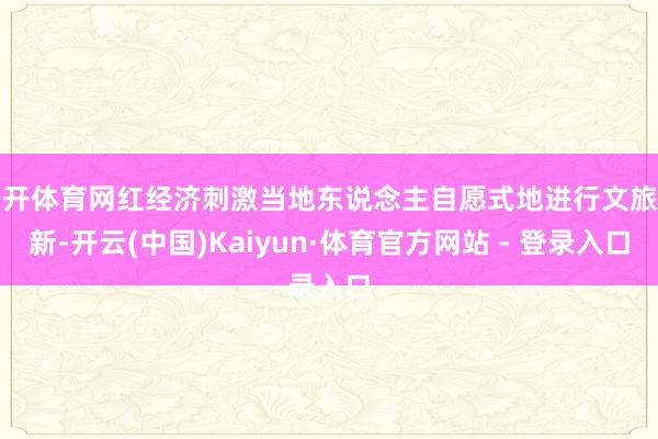 云开体育网红经济刺激当地东说念主自愿式地进行文旅创新-开云(中国)Kaiyun·体育官方网站 - 登录入口