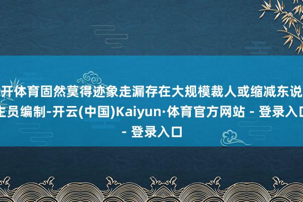 云开体育固然莫得迹象走漏存在大规模裁人或缩减东说念主员编制-开云(中国)Kaiyun·体育官方网站 - 登录入口
