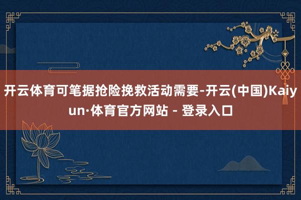 开云体育可笔据抢险挽救活动需要-开云(中国)Kaiyun·体育官方网站 - 登录入口