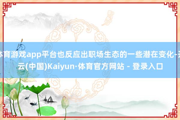 体育游戏app平台也反应出职场生态的一些潜在变化-开云(中国)Kaiyun·体育官方网站 - 登录入口