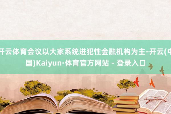 开云体育会议以大家系统进犯性金融机构为主-开云(中国)Kaiyun·体育官方网站 - 登录入口